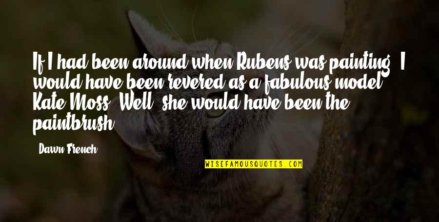 Rubens All Quotes By Dawn French: If I had been around when Rubens was