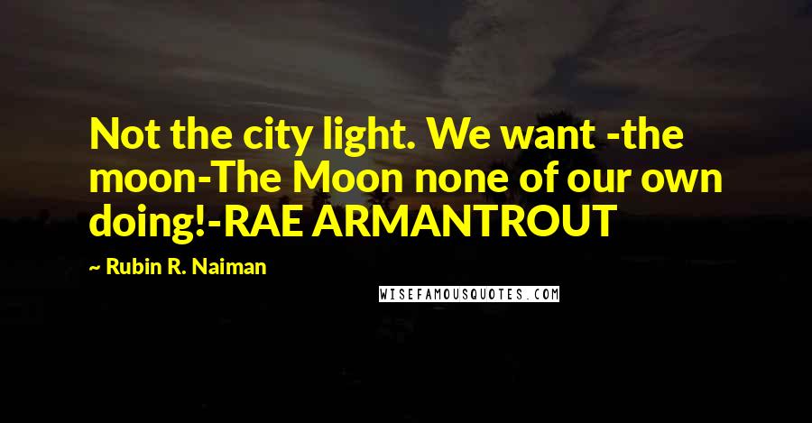Rubin R. Naiman quotes: Not the city light. We want -the moon-The Moon none of our own doing!-RAE ARMANTROUT