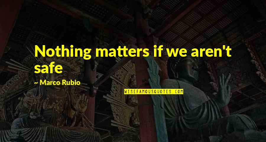 Rubio's Quotes By Marco Rubio: Nothing matters if we aren't safe Rubio's Quotes By Marco Rubio: Nothing matters if we aren't safe