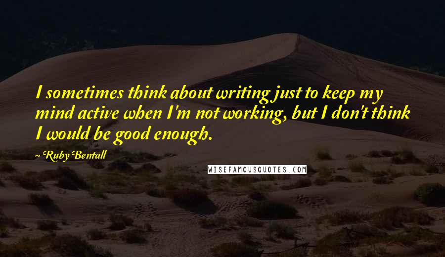 Ruby Bentall quotes: I sometimes think about writing just to keep my mind active when I'm not working, but I don't think I would be good enough.