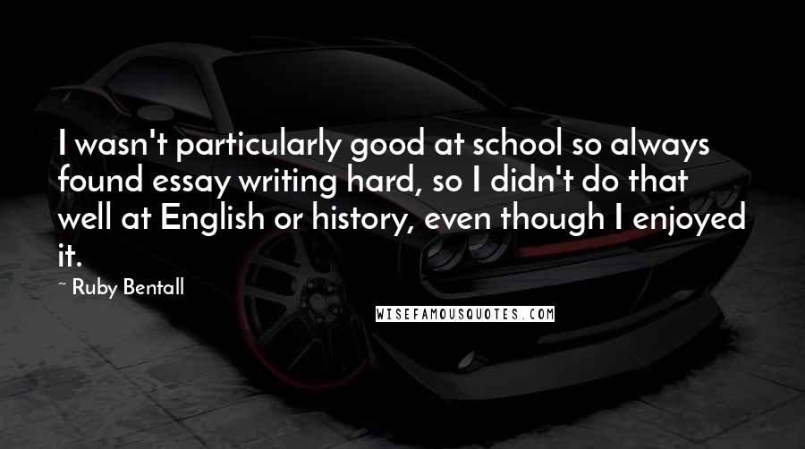 Ruby Bentall quotes: I wasn't particularly good at school so always found essay writing hard, so I didn't do that well at English or history, even though I enjoyed it.