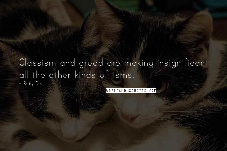 Ruby Dee quotes: Classism and greed are making insignificant all the other kinds of isms.