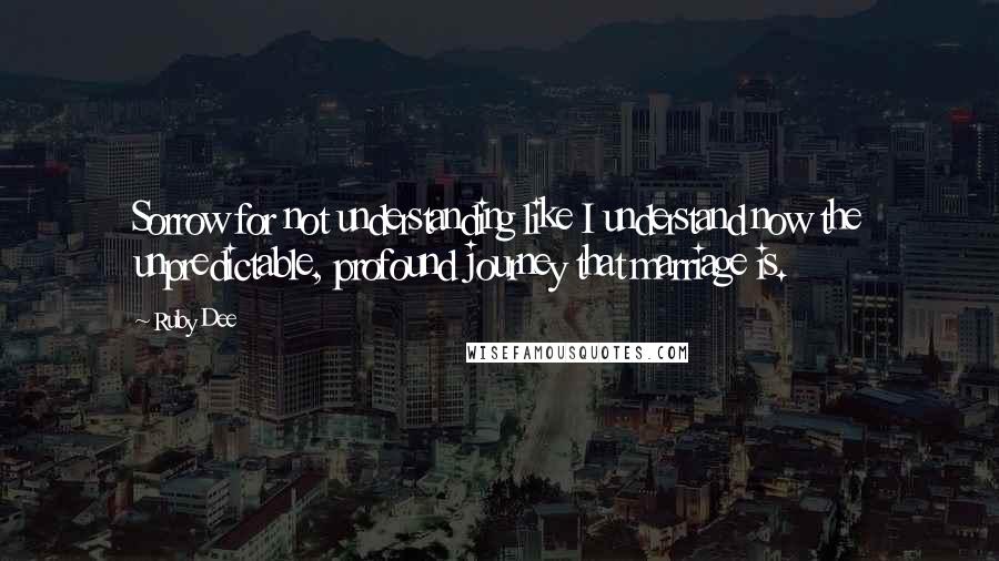 Ruby Dee quotes: Sorrow for not understanding like I understand now the unpredictable, profound journey that marriage is.