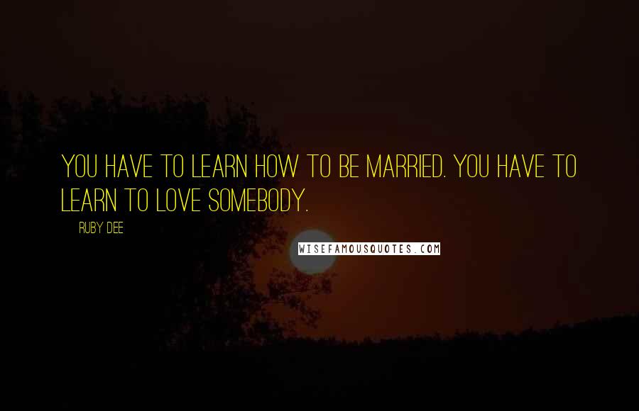 Ruby Dee quotes: You have to learn how to be married. You have to learn to love somebody.