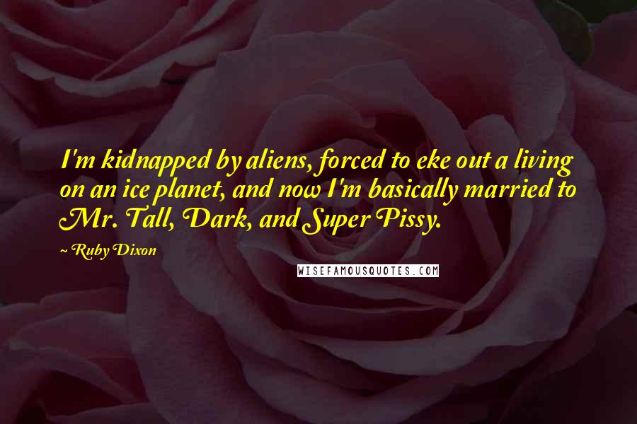 Ruby Dixon quotes: I'm kidnapped by aliens, forced to eke out a living on an ice planet, and now I'm basically married to Mr. Tall, Dark, and Super Pissy. Ruby Dixon quotes: I'm kidnapped by aliens, forced to eke out a living on an ice planet, and now I'm basically married to Mr. Tall, Dark, and Super Pissy.