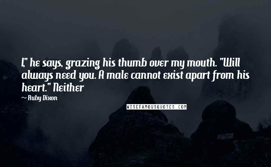 Ruby Dixon quotes: I," he says, grazing his thumb over my mouth. "Will always need you. A male cannot exist apart from his heart." Neither Ruby Dixon quotes: I," he says, grazing his thumb over my mouth. "Will always need you. A male cannot exist apart from his heart." Neither