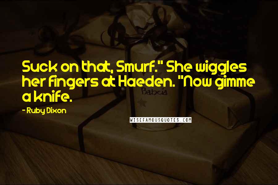 Ruby Dixon quotes: Suck on that, Smurf." She wiggles her fingers at Haeden. "Now gimme a knife.