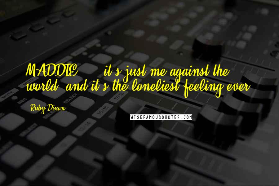 Ruby Dixon quotes: MADDIE: ....it's just me against the world, and it's the loneliest feeling ever.