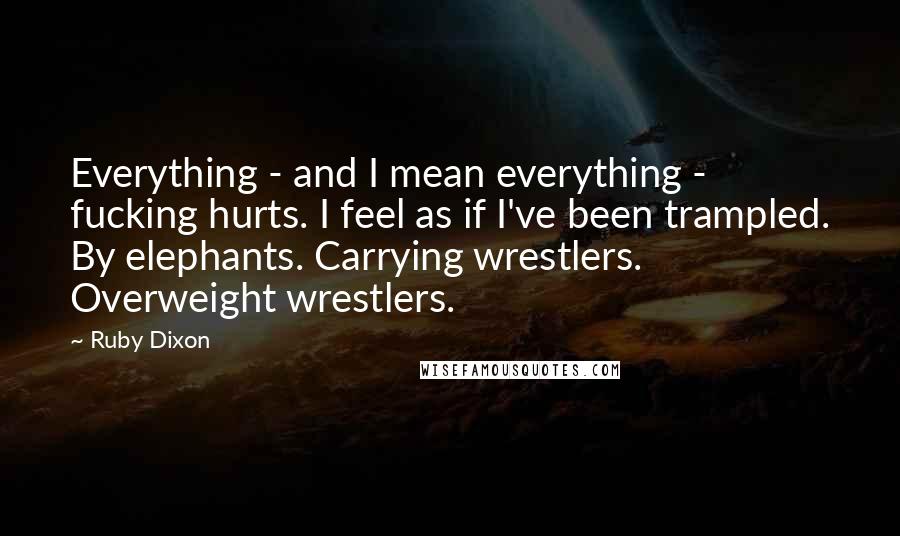 Ruby Dixon quotes: Everything - and I mean everything - fucking hurts. I feel as if I've been trampled. By elephants. Carrying wrestlers. Overweight wrestlers. Ruby Dixon quotes: Everything - and I mean everything - fucking hurts. I feel as if I've been trampled. By elephants. Carrying wrestlers. Overweight wrestlers.