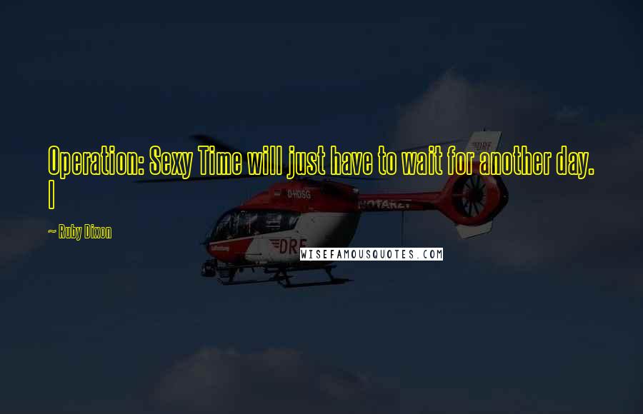 Ruby Dixon quotes: Operation: Sexy Time will just have to wait for another day. I