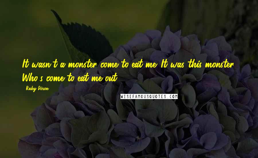 Ruby Dixon quotes: It wasn't a monster come to eat me. It was this monster. Who's come to eat me out.