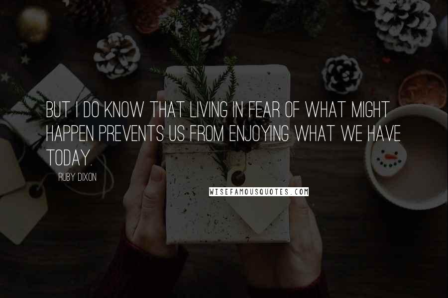 Ruby Dixon quotes: But I do know that living in fear of what might happen prevents us from enjoying what we have today.