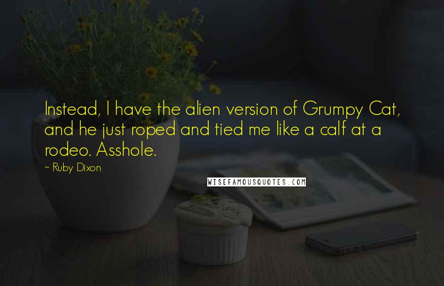 Ruby Dixon quotes: Instead, I have the alien version of Grumpy Cat, and he just roped and tied me like a calf at a rodeo. Asshole.