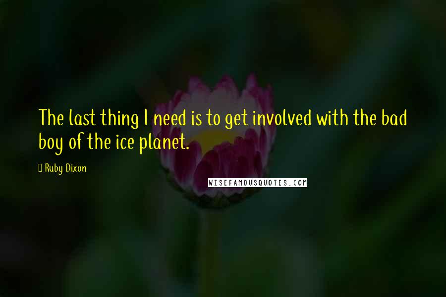 Ruby Dixon quotes: The last thing I need is to get involved with the bad boy of the ice planet.
