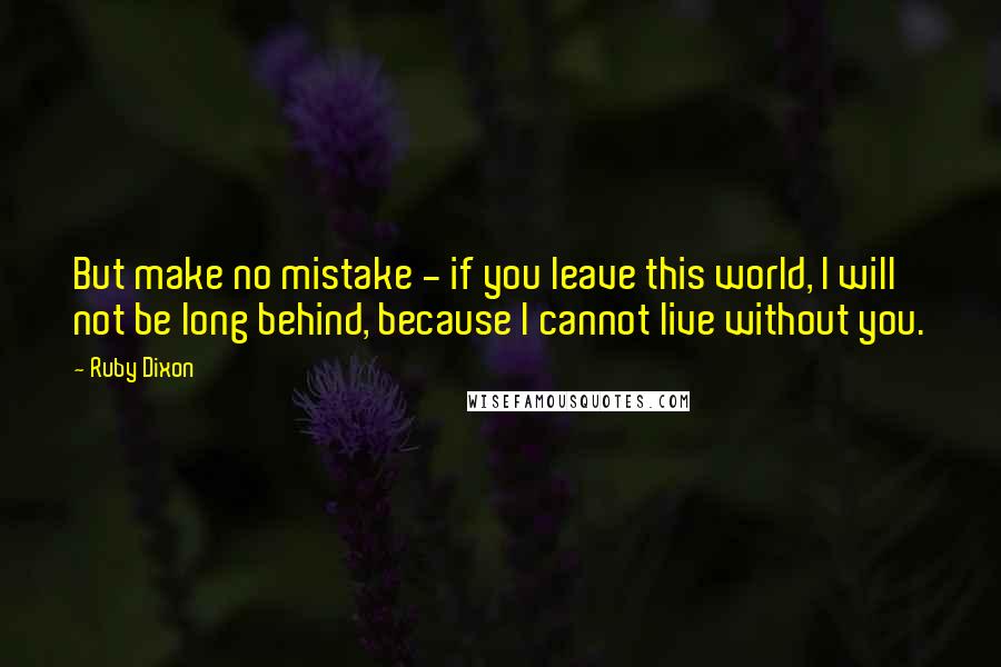 Ruby Dixon quotes: But make no mistake - if you leave this world, I will not be long behind, because I cannot live without you. Ruby Dixon quotes: But make no mistake - if you leave this world, I will not be long behind, because I cannot live without you.