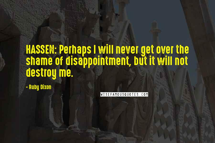 Ruby Dixon quotes: HASSEN: Perhaps I will never get over the shame of disappointment, but it will not destroy me.