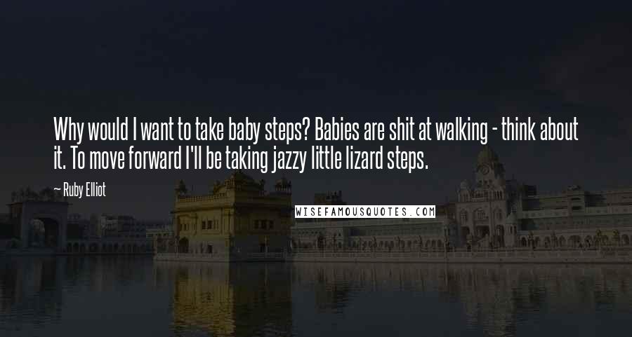 Ruby Elliot quotes: Why would I want to take baby steps? Babies are shit at walking - think about it. To move forward I'll be taking jazzy little lizard steps. Ruby Elliot quotes: Why would I want to take baby steps? Babies are shit at walking - think about it. To move forward I'll be taking jazzy little lizard steps.