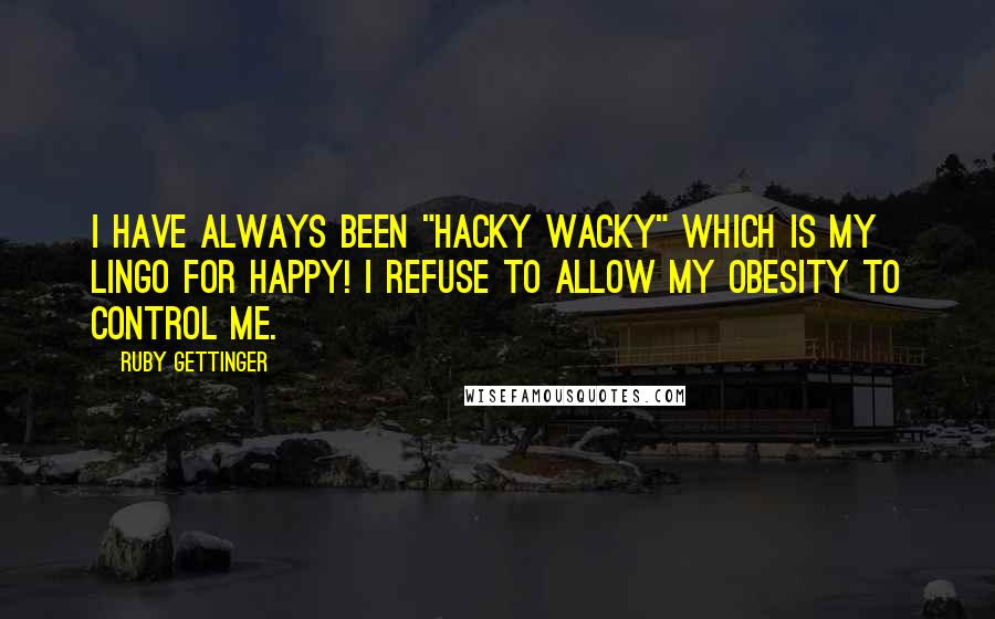 Ruby Gettinger quotes: I have always been "Hacky Wacky" which is my lingo for HAPPY! I refuse to allow my obesity to control me.