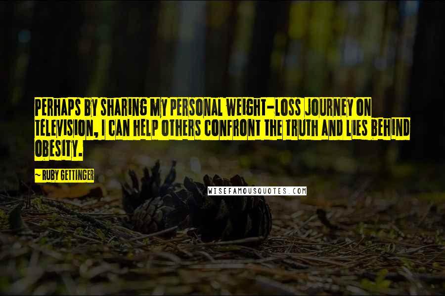 Ruby Gettinger quotes: Perhaps by sharing my personal weight-loss journey on television, I can help others confront the truth and lies behind obesity. Ruby Gettinger quotes: Perhaps by sharing my personal weight-loss journey on television, I can help others confront the truth and lies behind obesity.