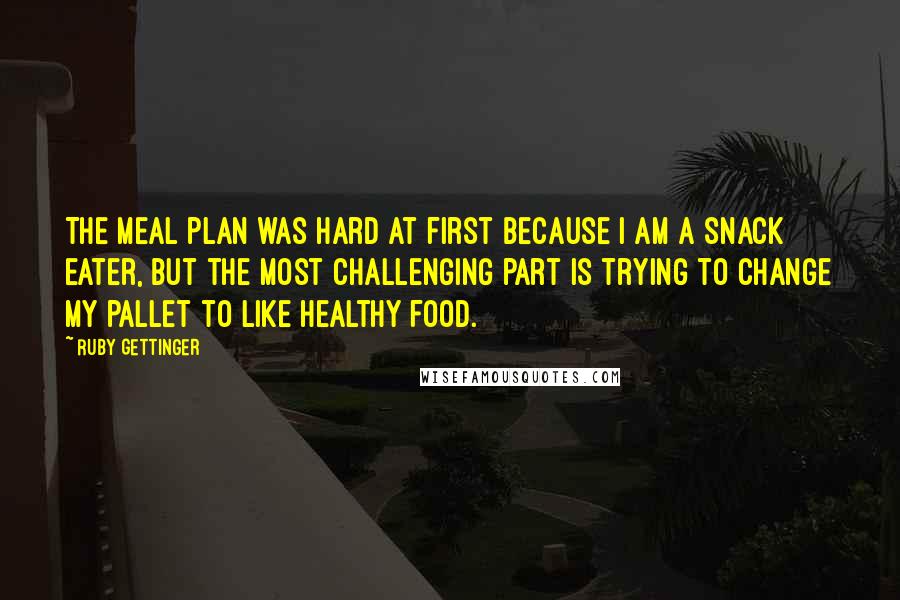 Ruby Gettinger quotes: The meal plan was hard at first because I am a snack eater, but the most challenging part is trying to change my pallet to like healthy food.