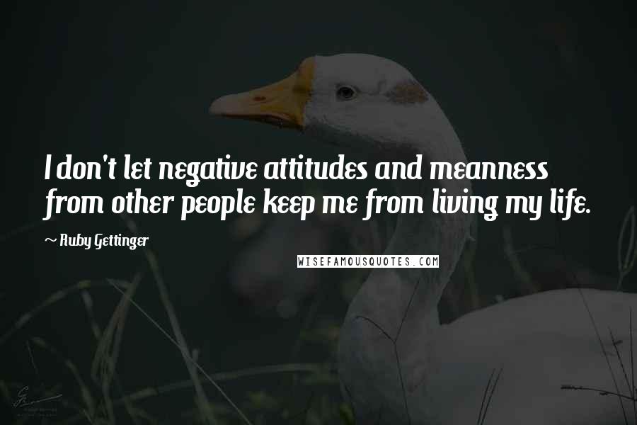 Ruby Gettinger quotes: I don't let negative attitudes and meanness from other people keep me from living my life.