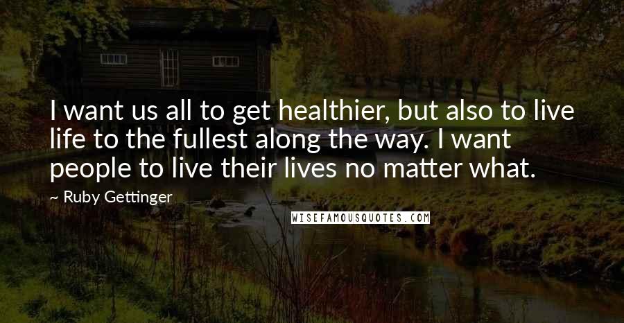 Ruby Gettinger quotes: I want us all to get healthier, but also to live life to the fullest along the way. I want people to live their lives no matter what. Ruby Gettinger quotes: I want us all to get healthier, but also to live life to the fullest along the way. I want people to live their lives no matter what.
