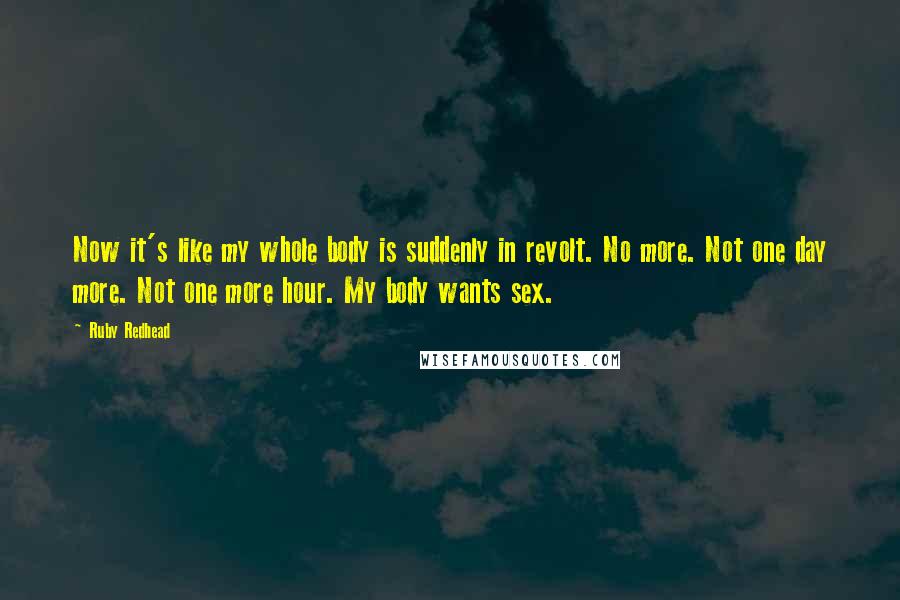 Ruby Redhead quotes: Now it's like my whole body is suddenly in revolt. No more. Not one day more. Not one more hour. My body wants sex.