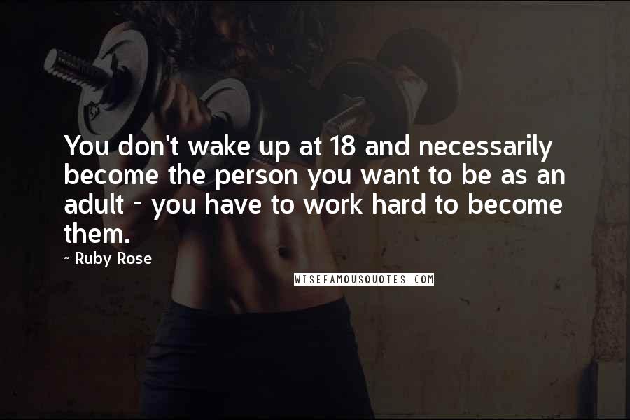 Ruby Rose quotes: You don't wake up at 18 and necessarily become the person you want to be as an adult - you have to work hard to become them.