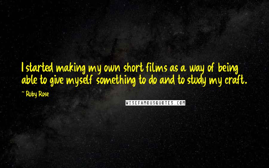 Ruby Rose quotes: I started making my own short films as a way of being able to give myself something to do and to study my craft.