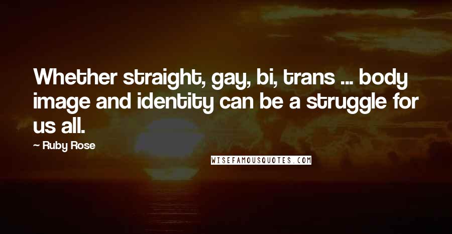 Ruby Rose quotes: Whether straight, gay, bi, trans ... body image and identity can be a struggle for us all.