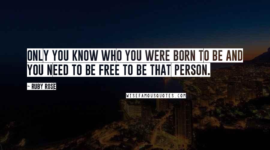 Ruby Rose quotes: Only you know who you were born to be and you need to be free to be that person.
