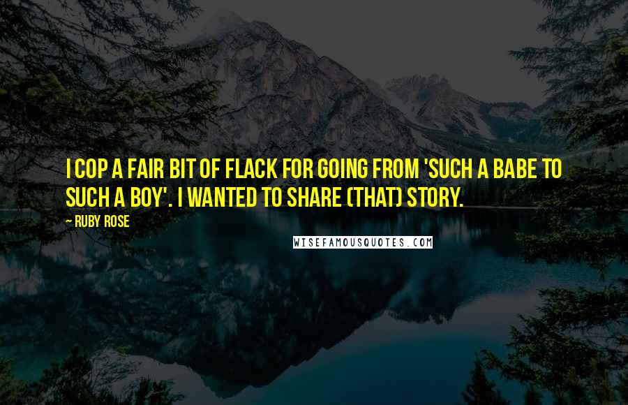 Ruby Rose quotes: I cop a fair bit of flack for going from 'such a babe to such a boy'. I wanted to share (that) story.