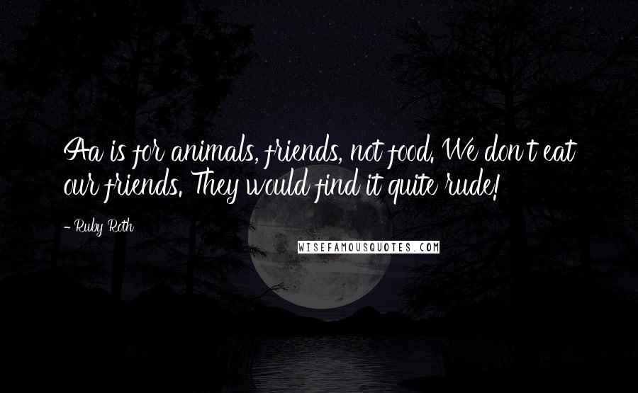 Ruby Roth quotes: Aa is for animals, friends, not food. We don't eat our friends. They would find it quite rude!