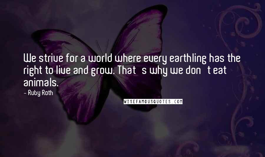 Ruby Roth quotes: We strive for a world where every earthling has the right to live and grow. That's why we don't eat animals. Ruby Roth quotes: We strive for a world where every earthling has the right to live and grow. That's why we don't eat animals.