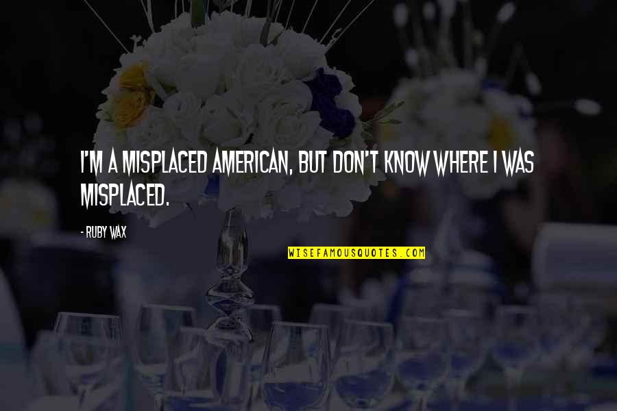 Ruby Wax Funny Quotes By Ruby Wax: I'm a misplaced American, but don't know where