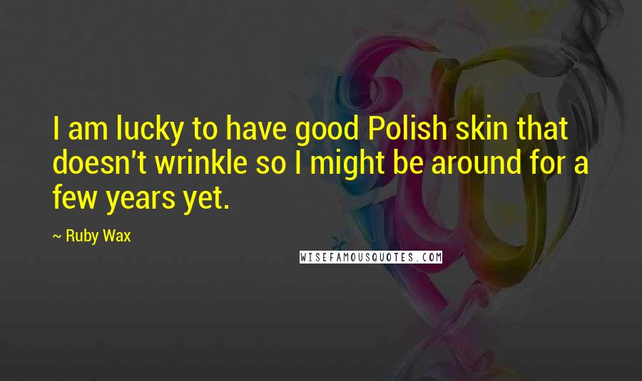 Ruby Wax quotes: I am lucky to have good Polish skin that doesn't wrinkle so I might be around for a few years yet.