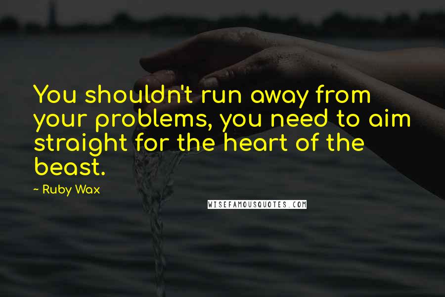 Ruby Wax quotes: You shouldn't run away from your problems, you need to aim straight for the heart of the beast.