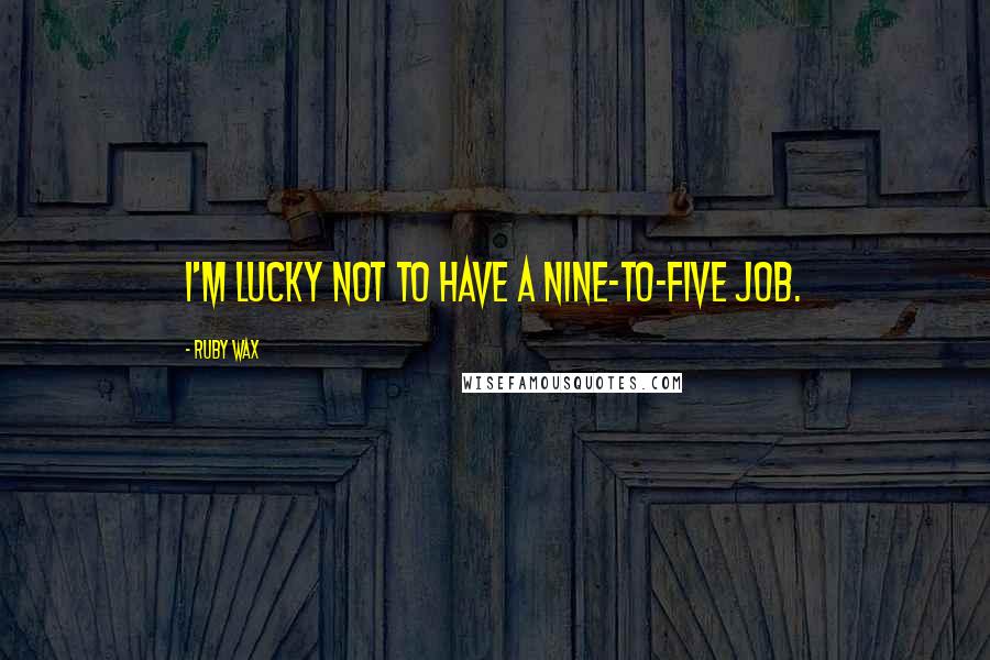 Ruby Wax quotes: I'm lucky not to have a nine-to-five job.