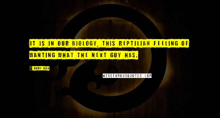 Ruby Wax quotes: It is in our biology, this reptilian feeling of wanting what the next guy has.