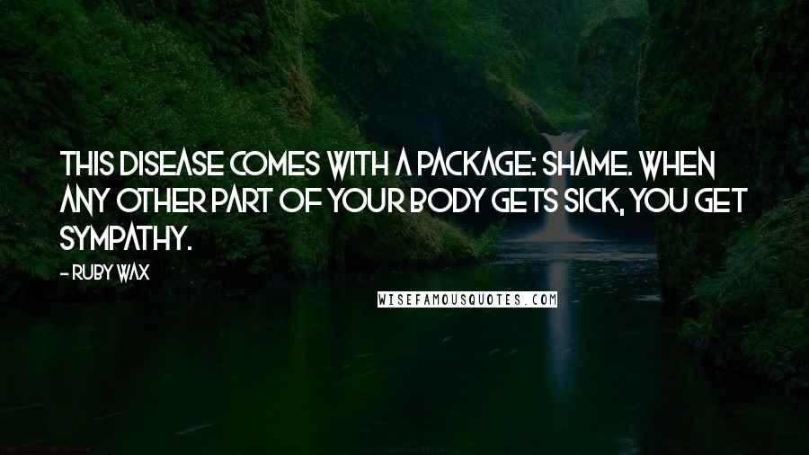 Ruby Wax quotes: This disease comes with a package: shame. When any other part of your body gets sick, you get sympathy.