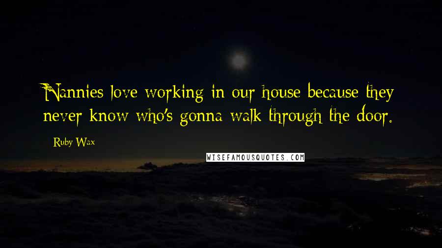 Ruby Wax quotes: Nannies love working in our house because they never know who's gonna walk through the door.