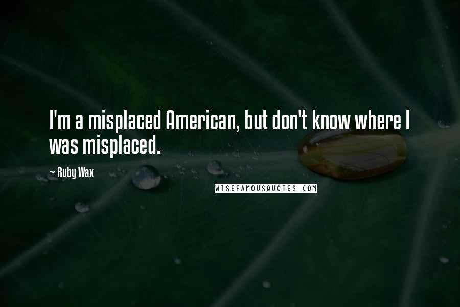 Ruby Wax quotes: I'm a misplaced American, but don't know where I was misplaced.