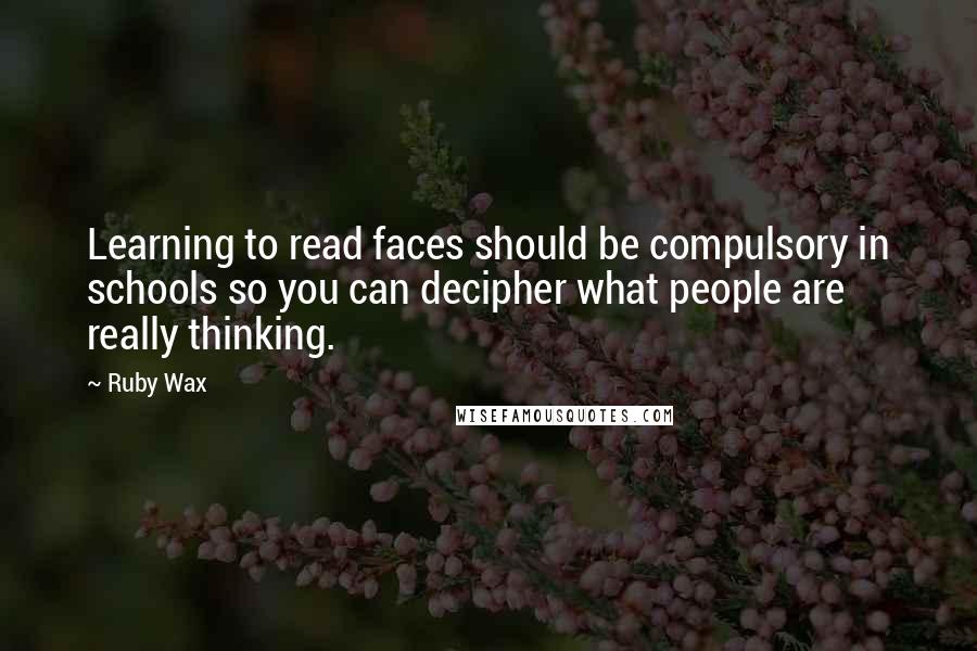 Ruby Wax quotes: Learning to read faces should be compulsory in schools so you can decipher what people are really thinking.