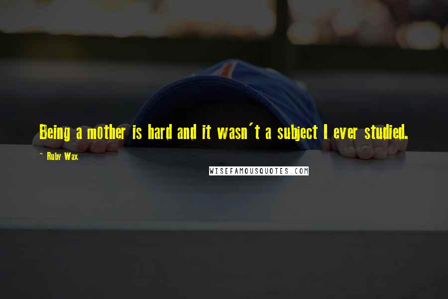 Ruby Wax quotes: Being a mother is hard and it wasn't a subject I ever studied.