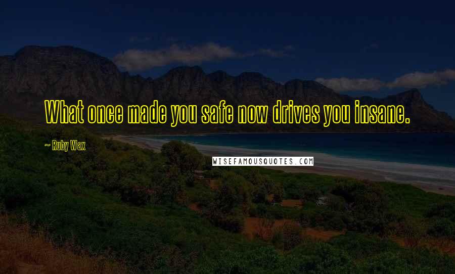 Ruby Wax quotes: What once made you safe now drives you insane.