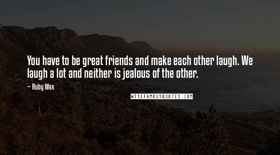 Ruby Wax quotes: You have to be great friends and make each other laugh. We laugh a lot and neither is jealous of the other.