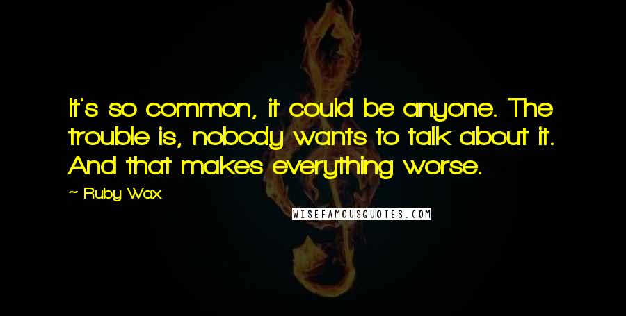 Ruby Wax quotes: It's so common, it could be anyone. The trouble is, nobody wants to talk about it. And that makes everything worse.