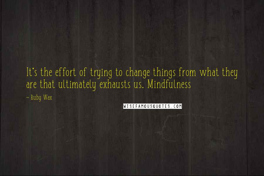 Ruby Wax quotes: It's the effort of trying to change things from what they are that ultimately exhausts us. Mindfulness