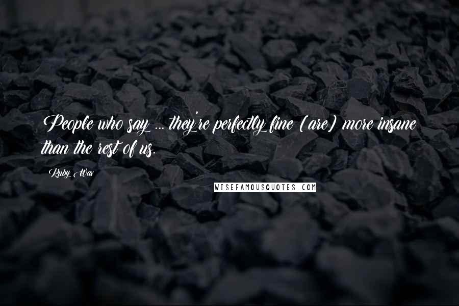 Ruby Wax quotes: People who say ... they're perfectly fine [are] more insane than the rest of us.