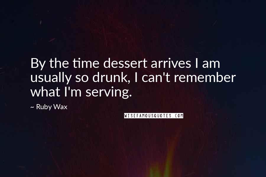 Ruby Wax quotes: By the time dessert arrives I am usually so drunk, I can't remember what I'm serving.